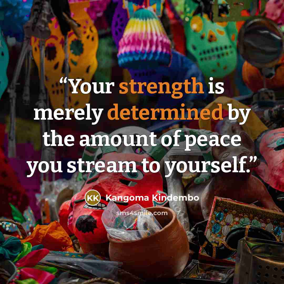 “Your strength is merely determined by the amount of peace you stream to yourself.” quote by Kangoma Kindembo