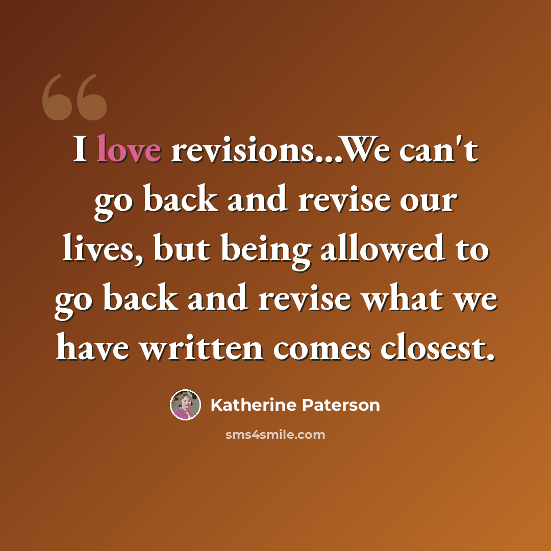 “I love revisions...We can't go back and revise our lives, but being allowed to go back and revise what we have written comes closest.” quote by Katherine Paterson