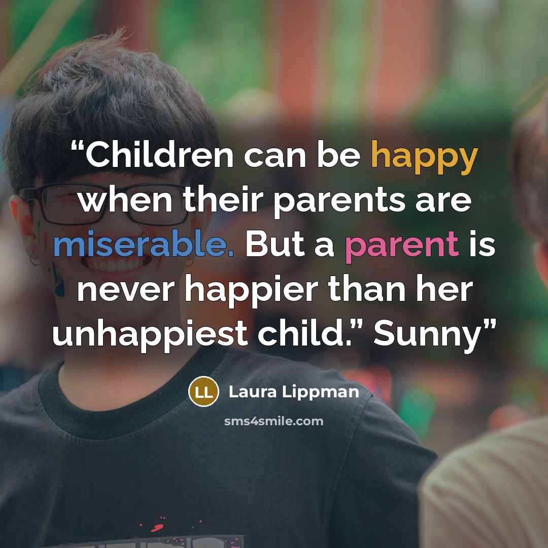 “Children can be happy when their parents are miserable. But a parent is never happier than her unhappiest child.” Sunny” quote by Laura Lippman