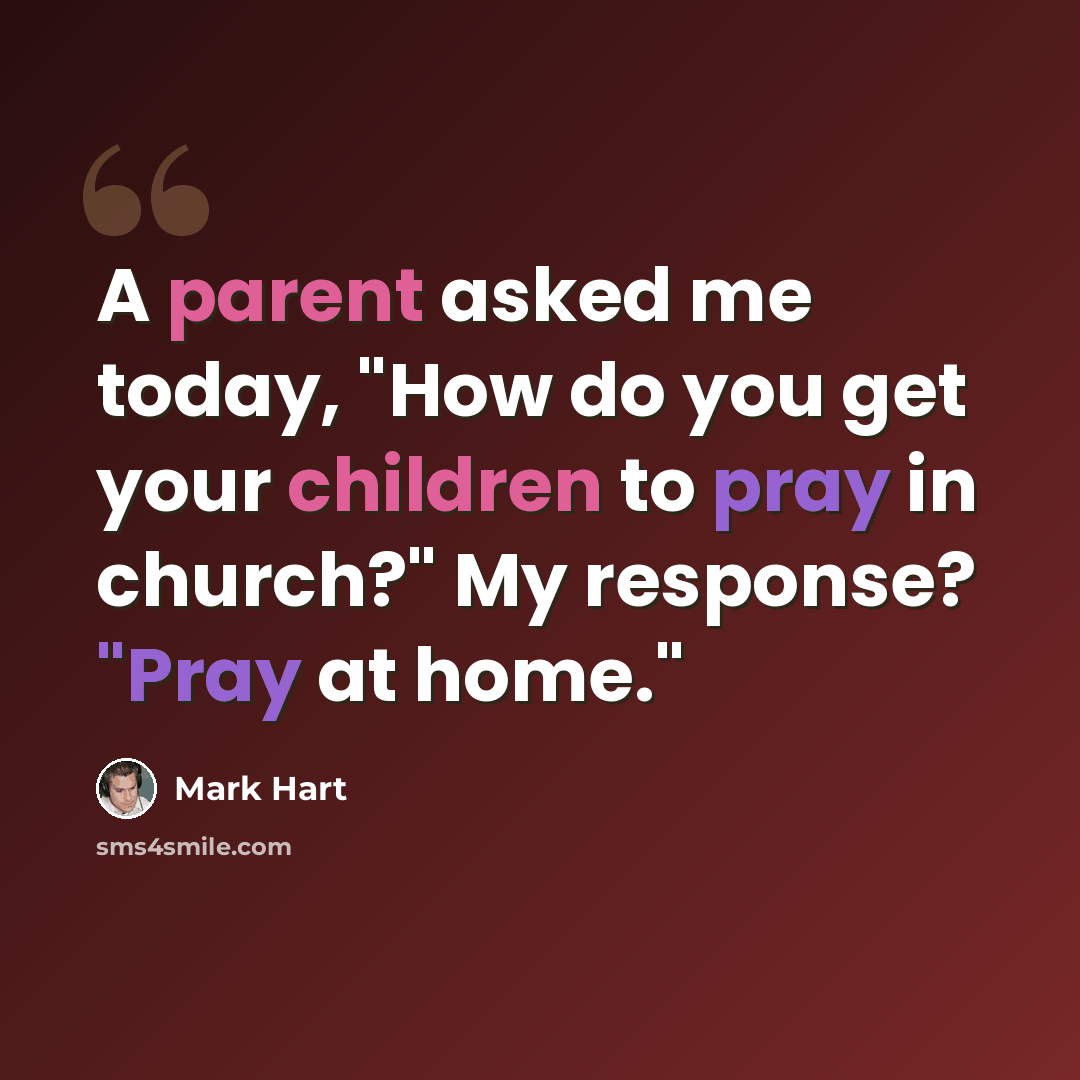 “A parent asked me today, "How do you get your children to pray in church?" My response? "Pray at home."” quote by Mark Hart