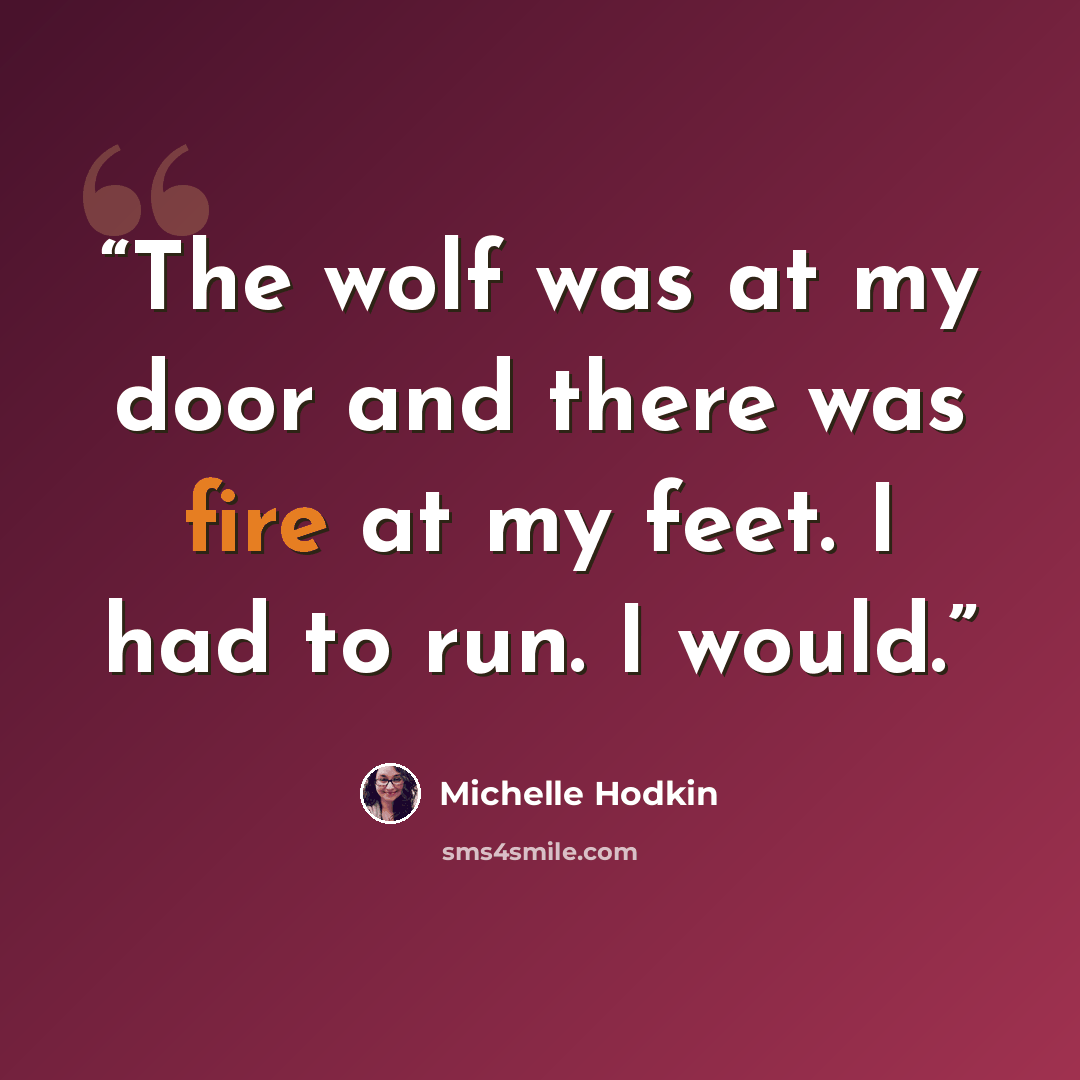 “The wolf was at my door and there was fire at my feet. I had to run. I would.” quote by Michelle Hodkin