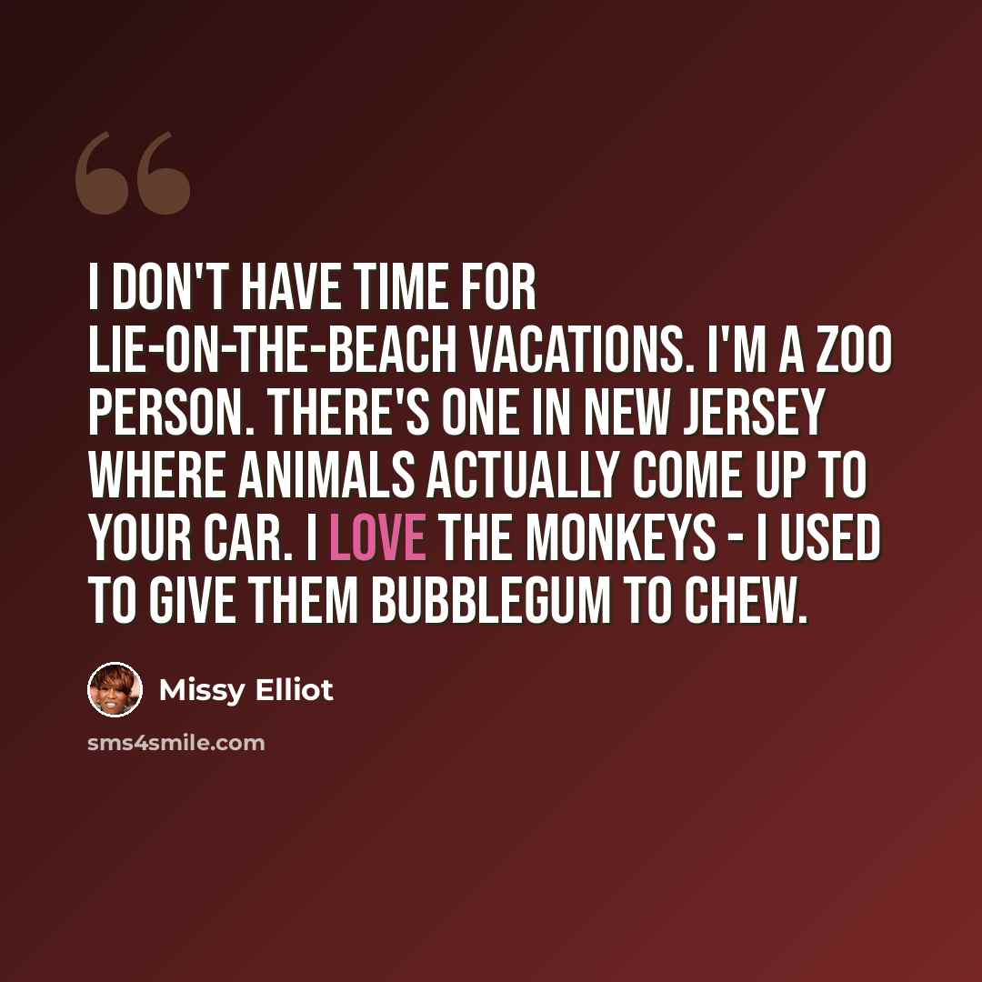 “I don't have time for lie-on-the-beach vacations. I'm a zoo person. There's one in New Jersey where animals actually come up to your car. I love the monkeys - I used to give them bubblegum to chew.” quote by Missy Elliot