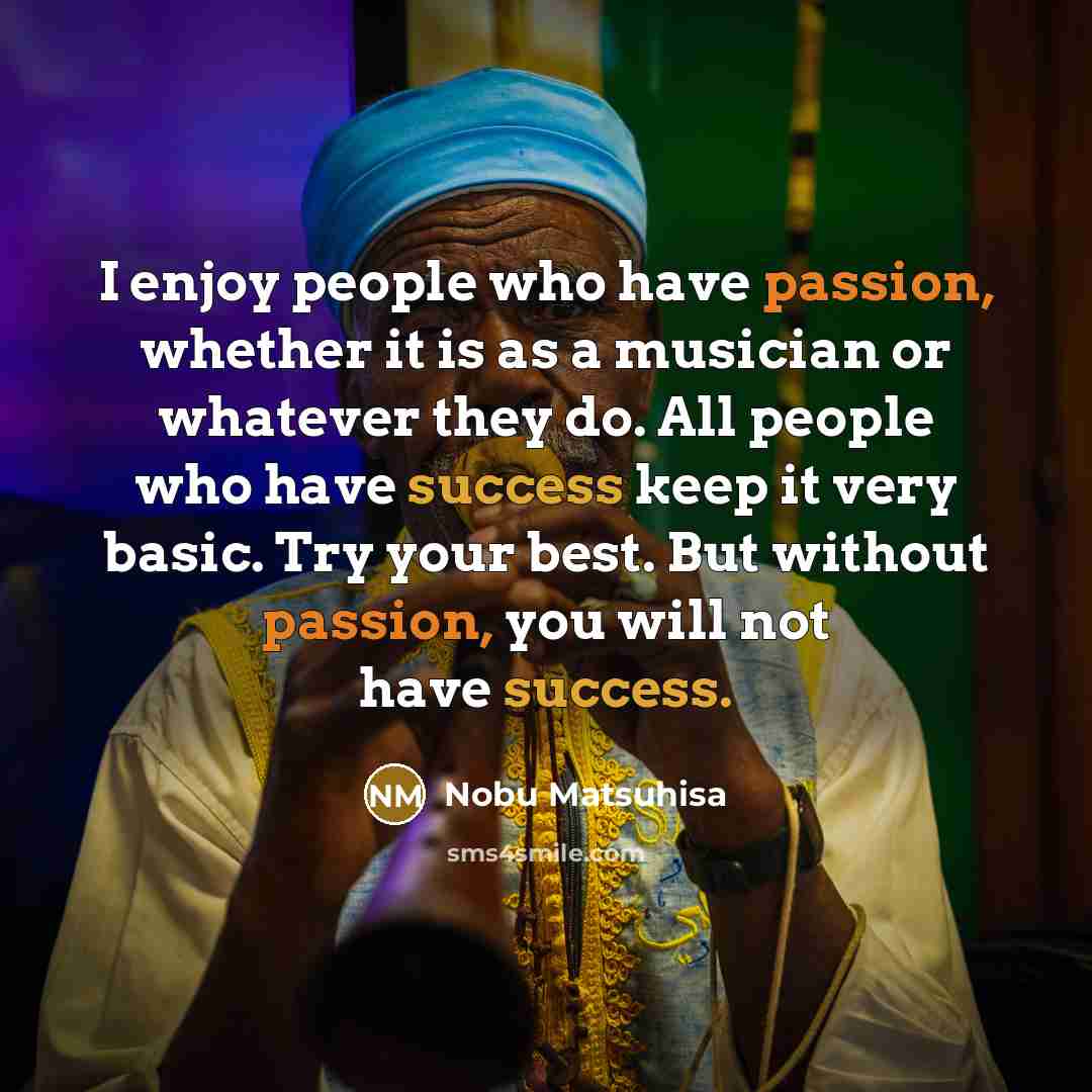 “I enjoy people who have passion, whether it is as a musician or whatever they do. All people who have success keep it very basic. Try your best. But without passion, you will not have success.” quote by Nobu Matsuhisa