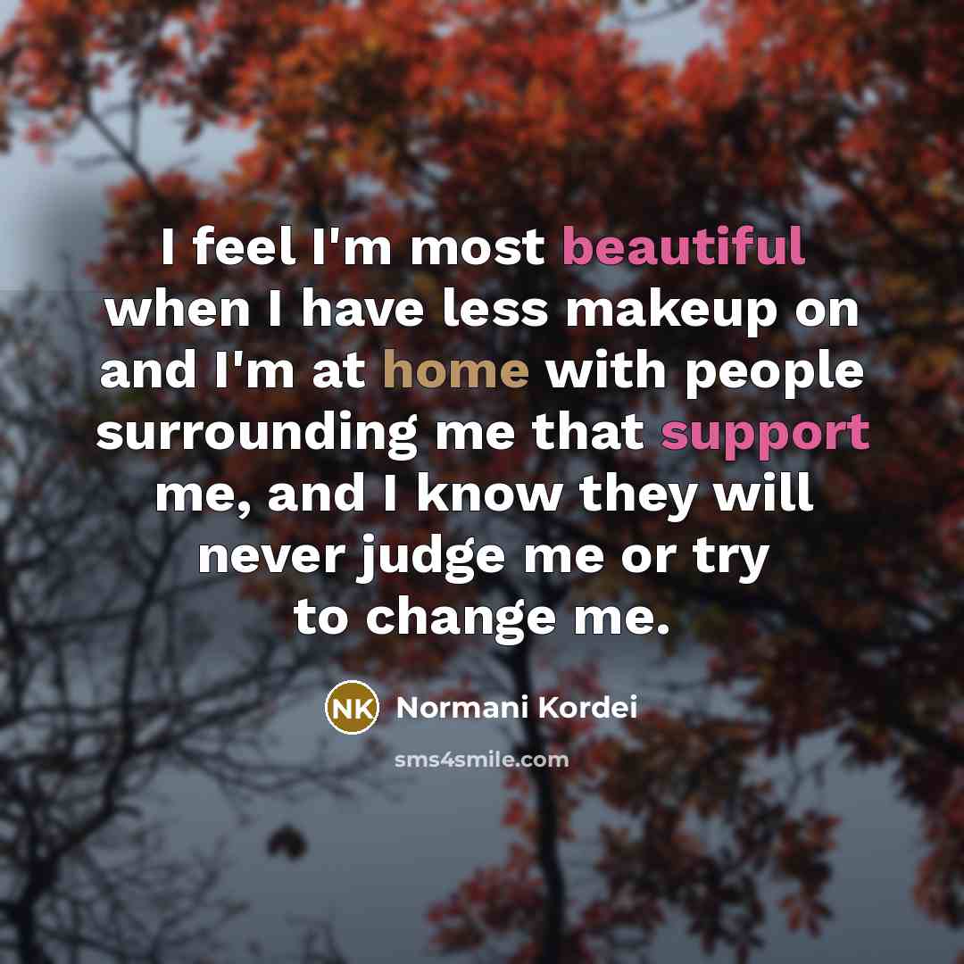 “I feel I'm most beautiful when I have less makeup on and I'm at home with people surrounding me that support me, and I know they will never judge me or try to change me.” quote by Normani Kordei