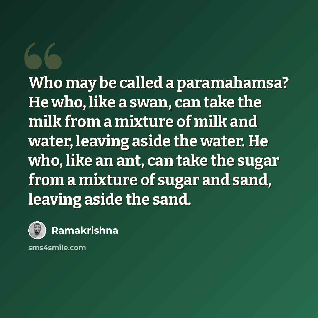 “Who may be called a paramahamsa? He who, like a swan, can take the milk from a mixture of milk and water, leaving aside the water. He who, like an ant, can take the sugar from a mixture of sugar and sand, leaving aside the sand.” quote by Ramakrishna