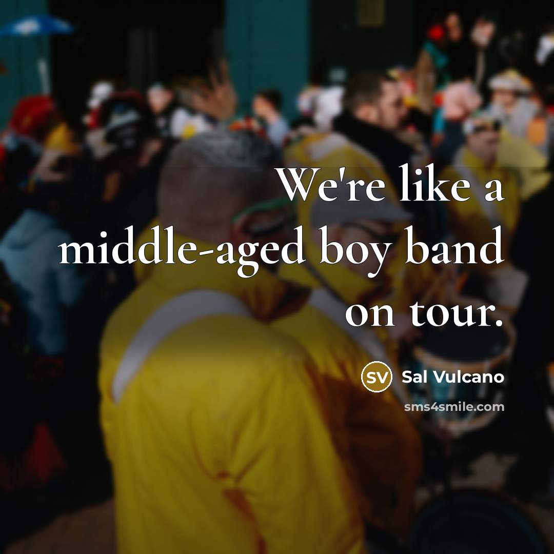“We're like a middle-aged boy band on tour.” quote by Sal Vulcano