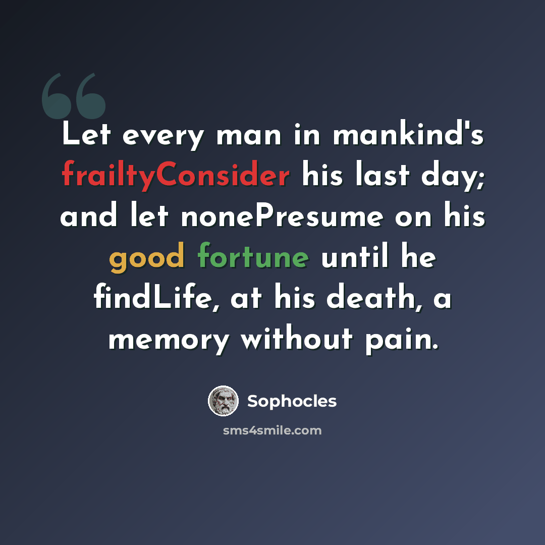“Let every man in mankind's frailtyConsider his last day; and let nonePresume on his good fortune until he findLife, at his death, a memory without pain.” quote by Sophocles