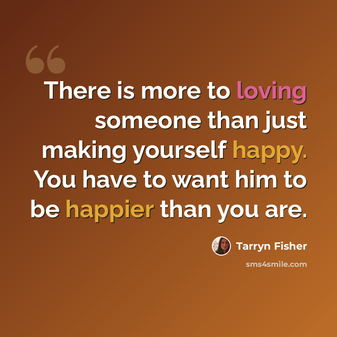 “There is more to loving someone than just making yourself happy. You have to want him to be happier than you are.” quote by Tarryn Fisher