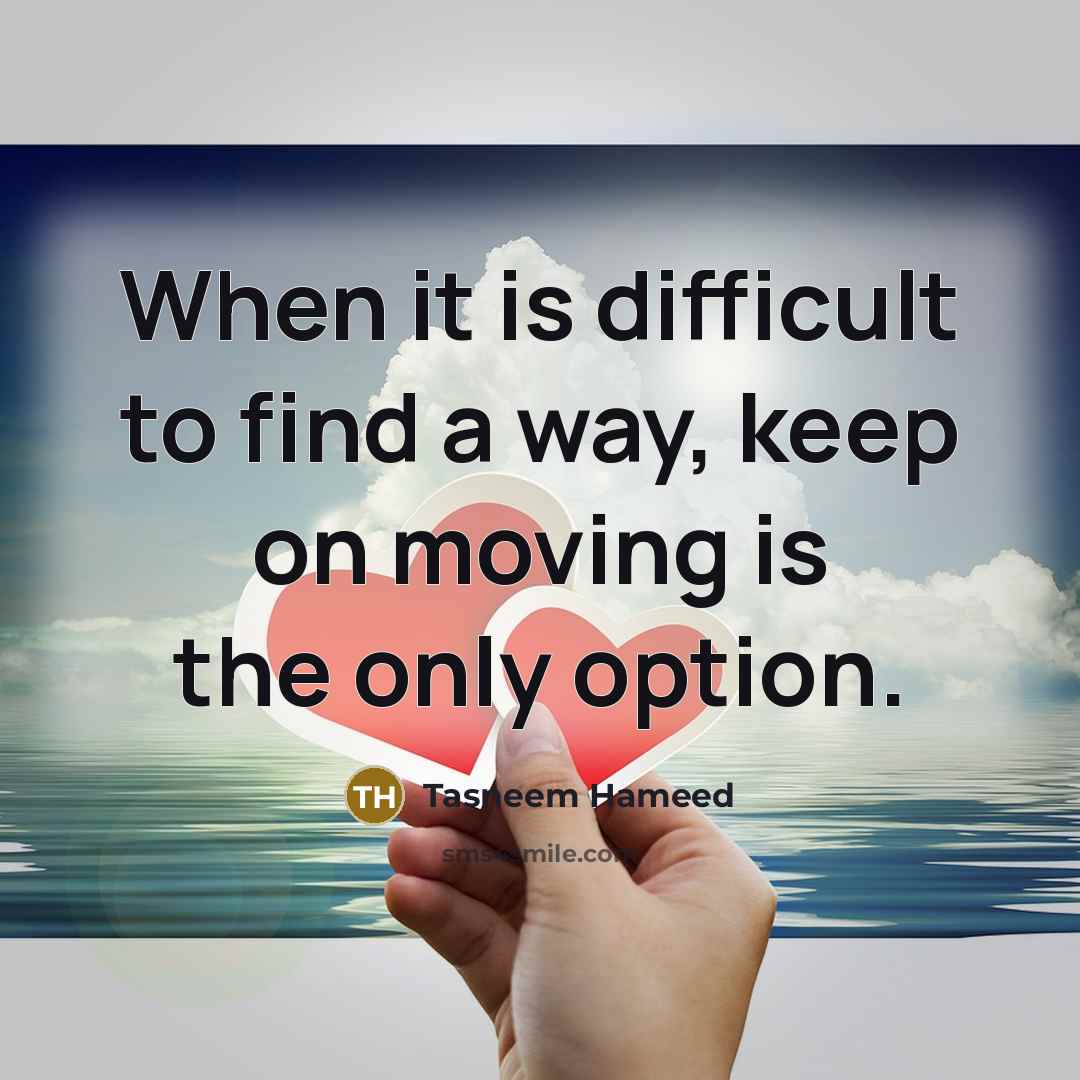“When it is difficult to find a way, keep on moving is the only option.” quote by Tasneem Hameed