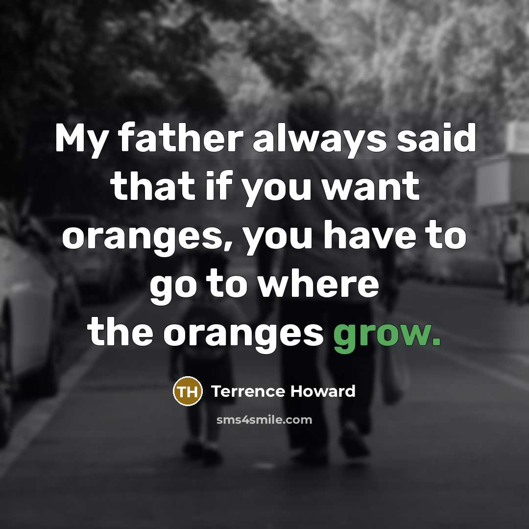 “My father always said that if you want oranges, you have to go to where the oranges grow.” quote by Terrence Howard