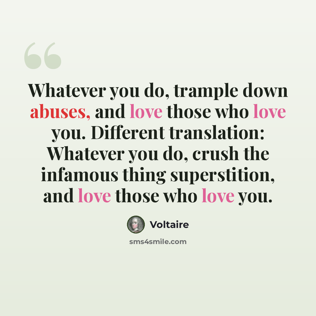 “Whatever you do, trample down abuses, and love those who love you. Different translation: Whatever you do, crush the infamous thing superstition, and love those who love you.” quote by Voltaire