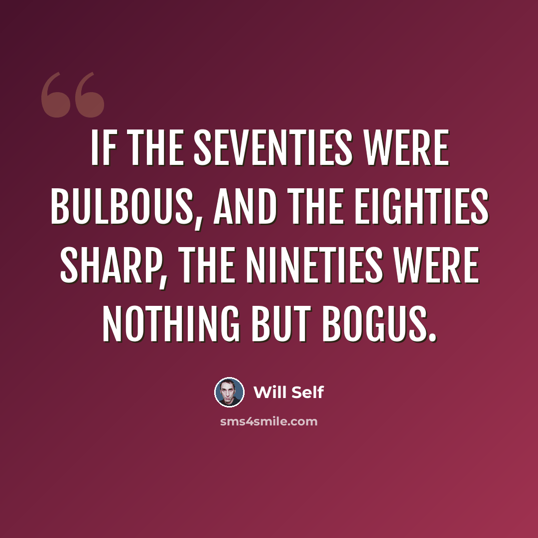 “If the seventies were bulbous, and the eighties sharp, the nineties were nothing but bogus.” quote by Will Self
