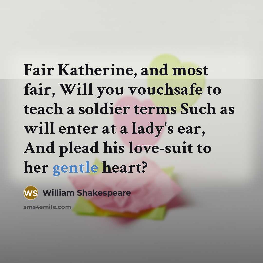 “Fair Katherine, and most fair, Will you vouchsafe to teach a soldier terms Such as will enter at a lady's ear, And plead his love-suit to her gentle heart?” quote by William Shakespeare