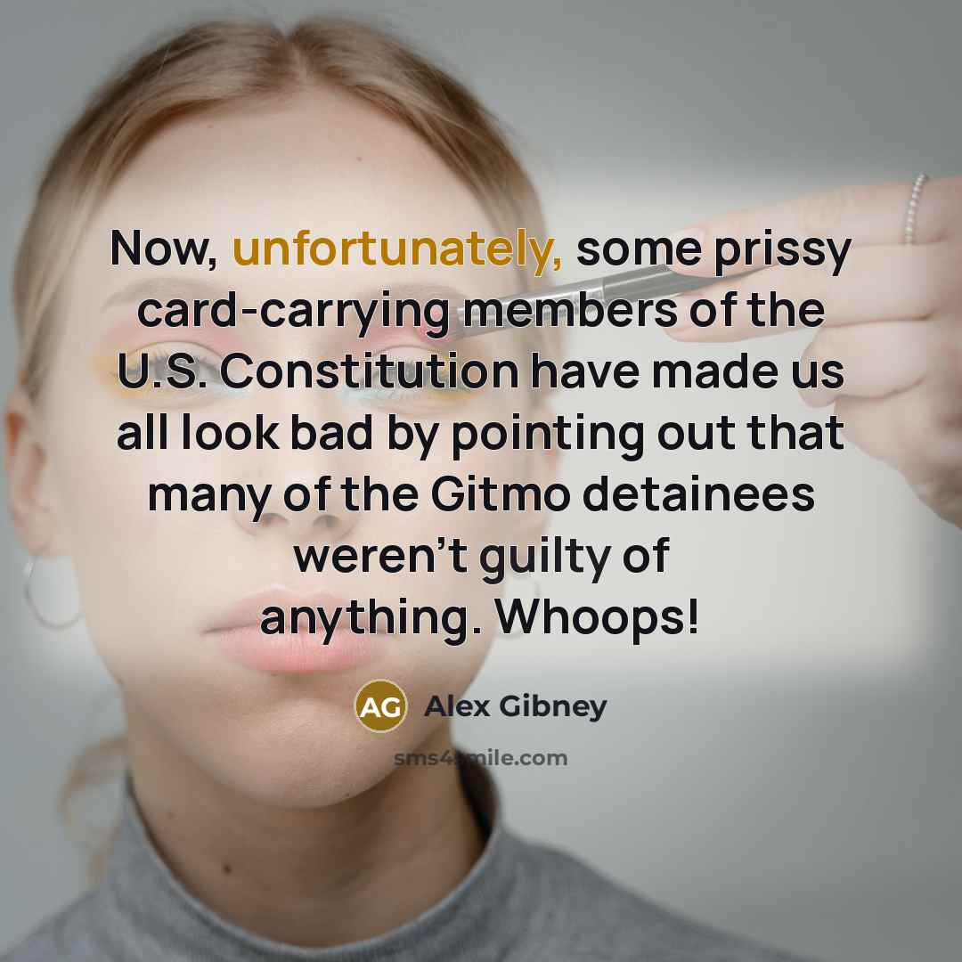 “Now, unfortunately, some prissy card-carrying members of the U.S. Constitution have made us all look bad by pointing out that many of the Gitmo detainees weren't guilty of anything. Whoops!” quote by Alex Gibney