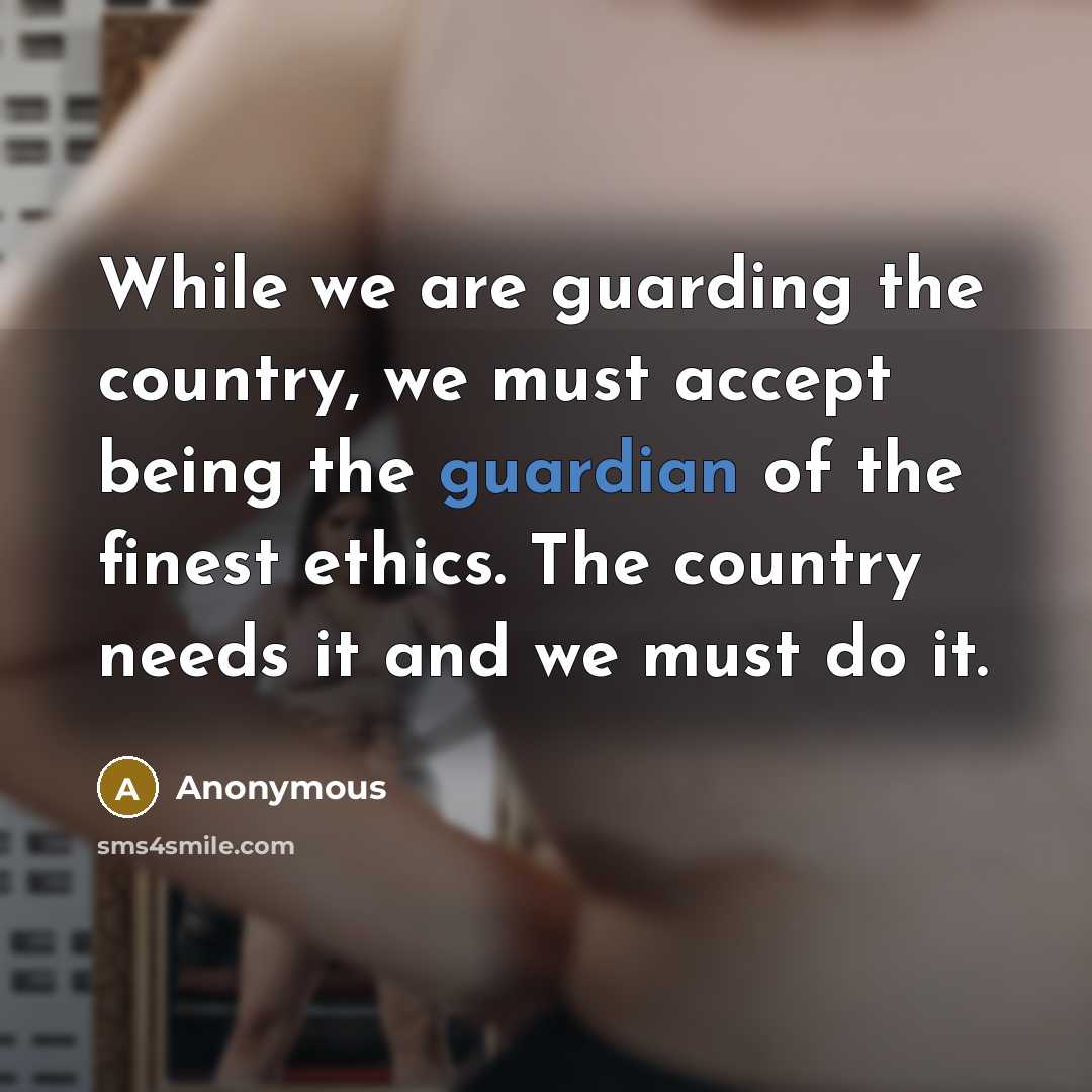 “While we are guarding the country, we must accept being the guardian of the finest ethics. The country needs it and we must do it.” quote by Anonymous