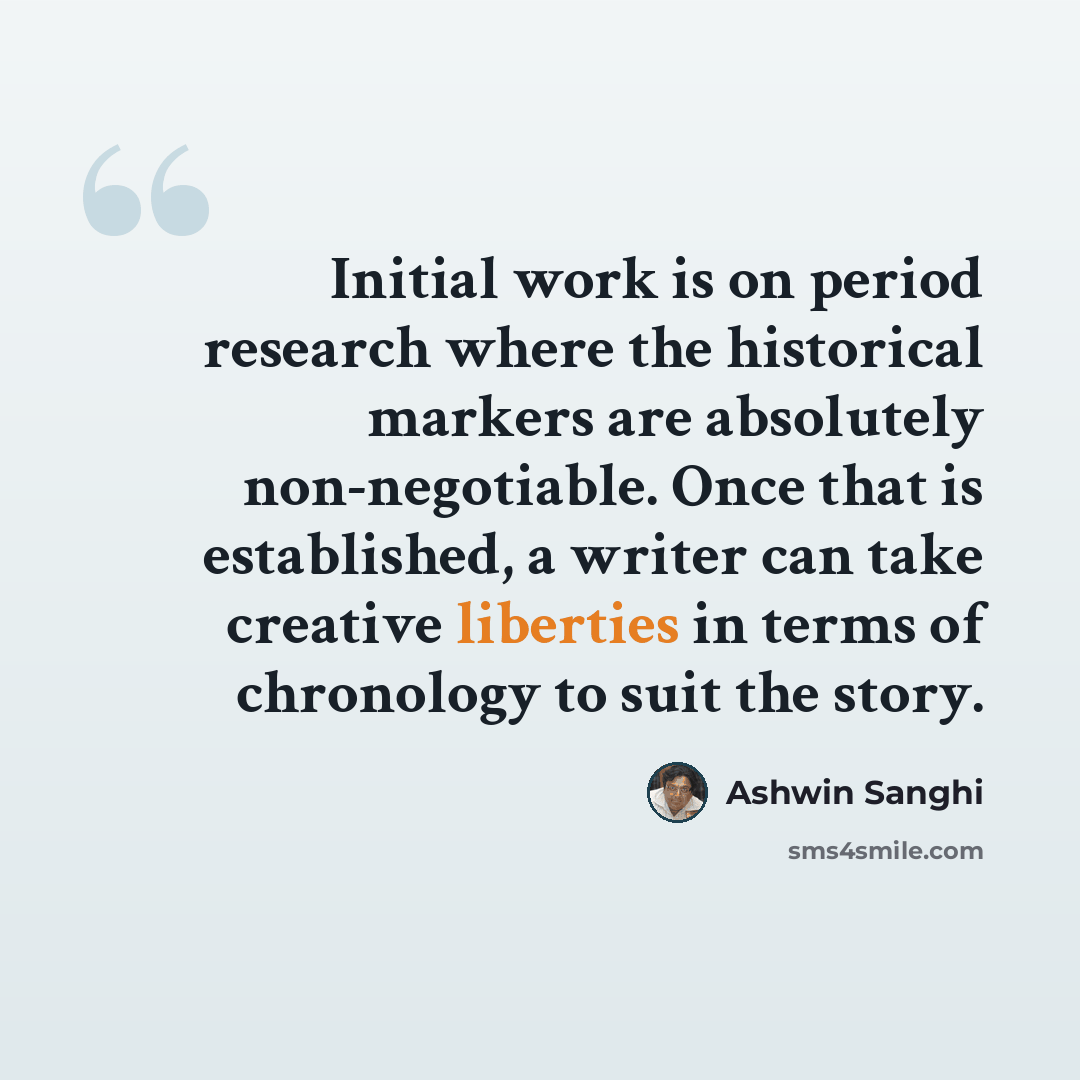 “Initial work is on period research where the historical markers are absolutely non-negotiable. Once that is established, a writer can take creative liberties in terms of chronology to suit the story.” quote by Ashwin Sanghi