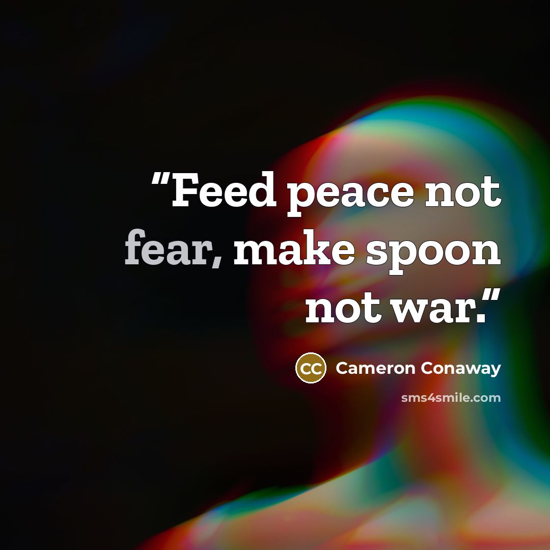 “Feed peace not fear, make spoon not war.” quote by Cameron Conaway