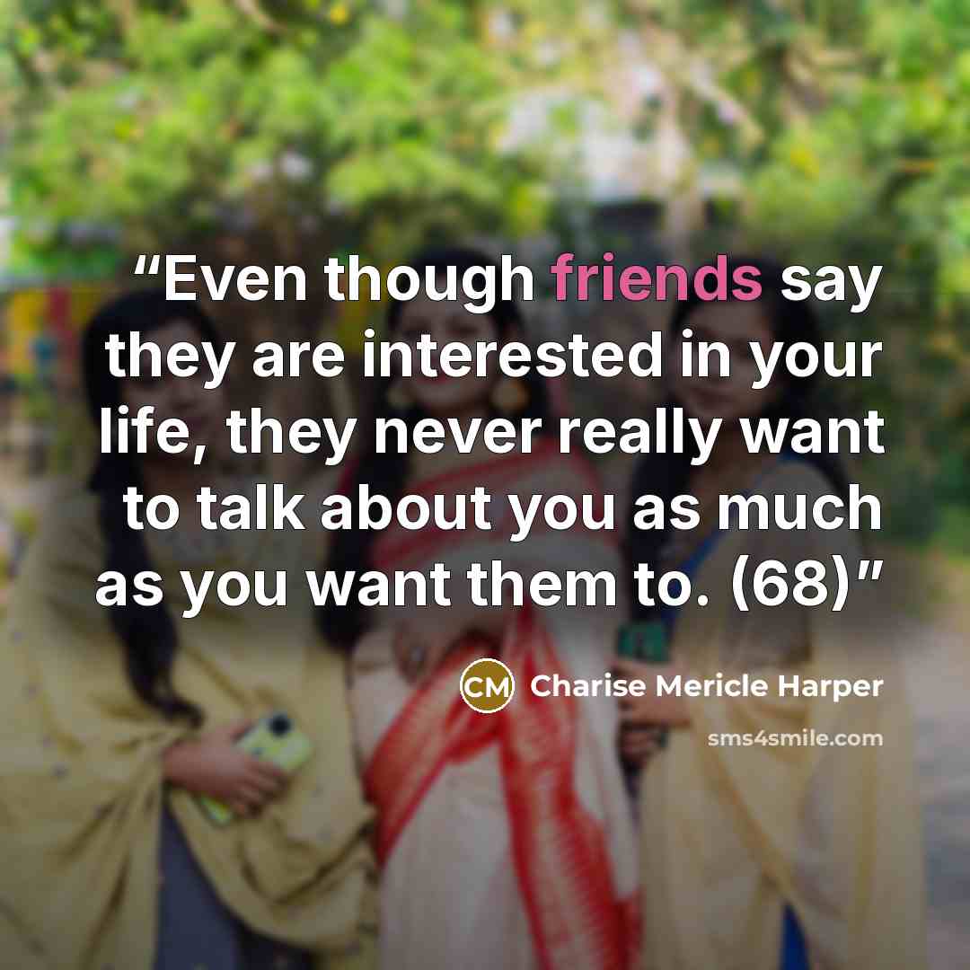 “Even though friends say they are interested in your life, they never really want to talk about you as much as you want them to. (68)” quote by Charise Mericle Harper