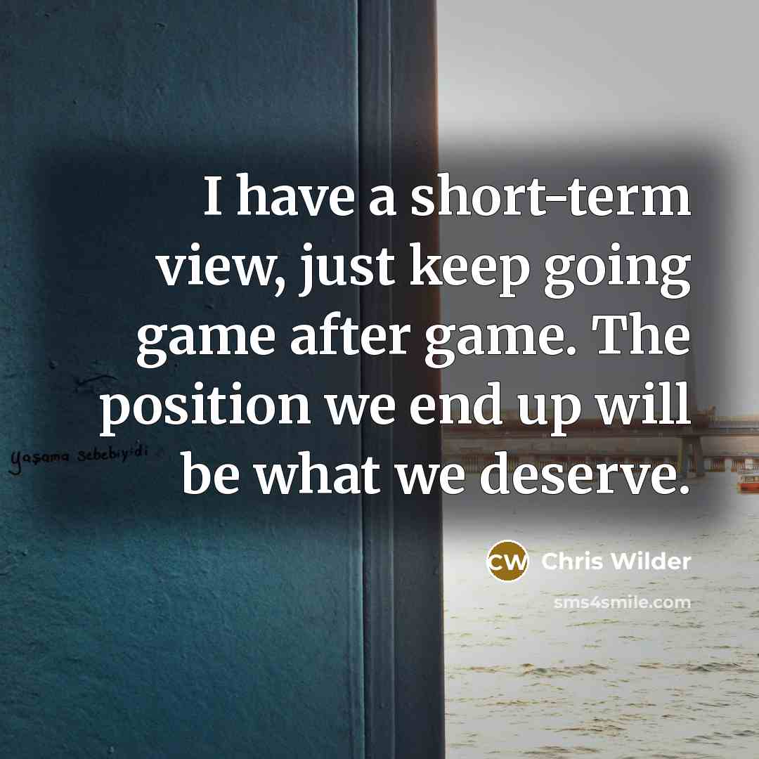 “I have a short-term view, just keep going game after game. The position we end up will be what we deserve.” quote by Chris Wilder