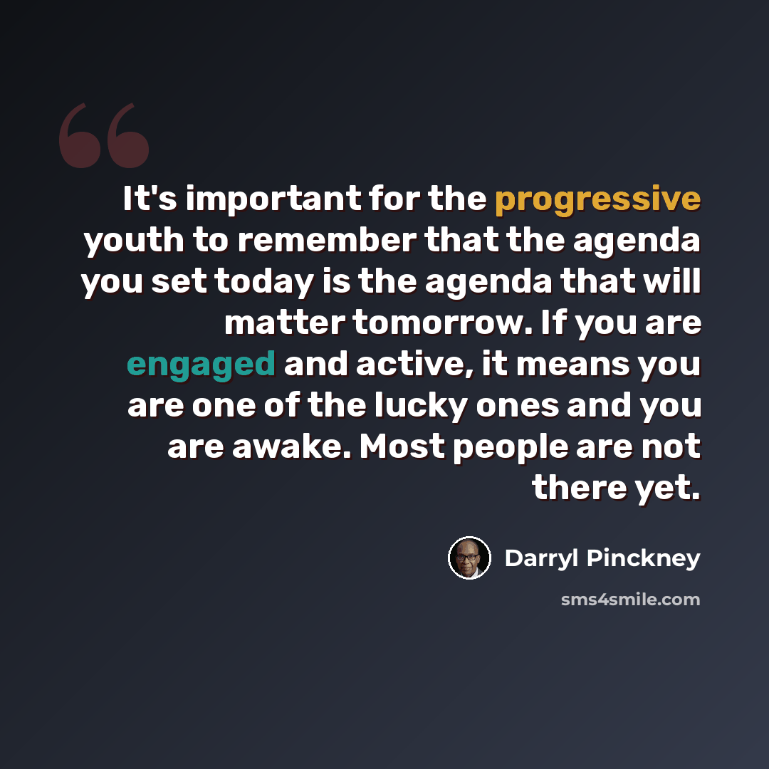 “It's important for the progressive youth to remember that the agenda you set today is the agenda that will matter tomorrow. If you are engaged and active, it means you are one of the lucky ones and you are awake. Most people are not there yet.” quote by Darryl Pinckney