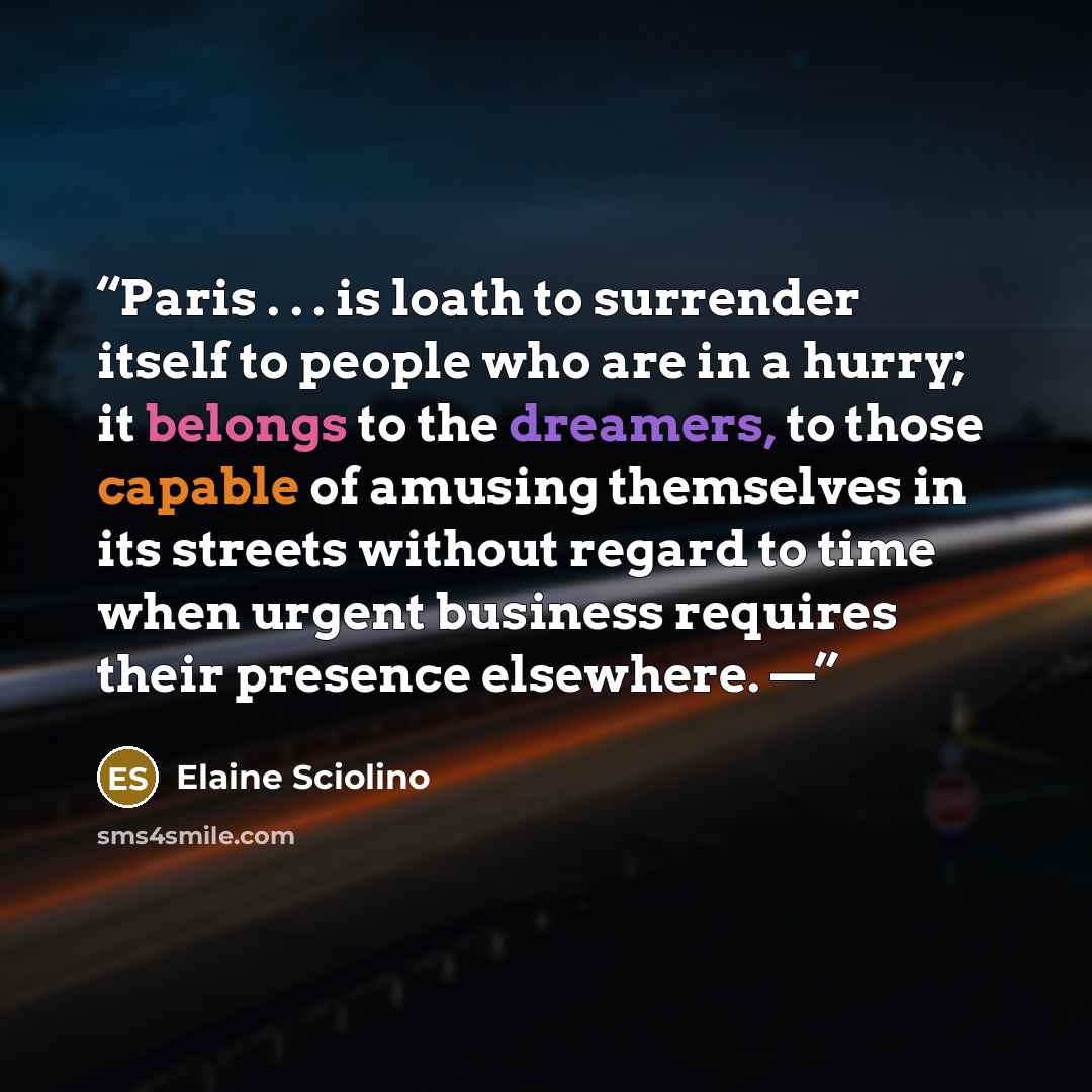 “Paris . . . is loath to surrender itself to people who are in a hurry; it belongs to the dreamers, to those capable of amusing themselves in its streets without regard to time when urgent business requires their presence elsewhere. —” quote by Elaine Sciolino