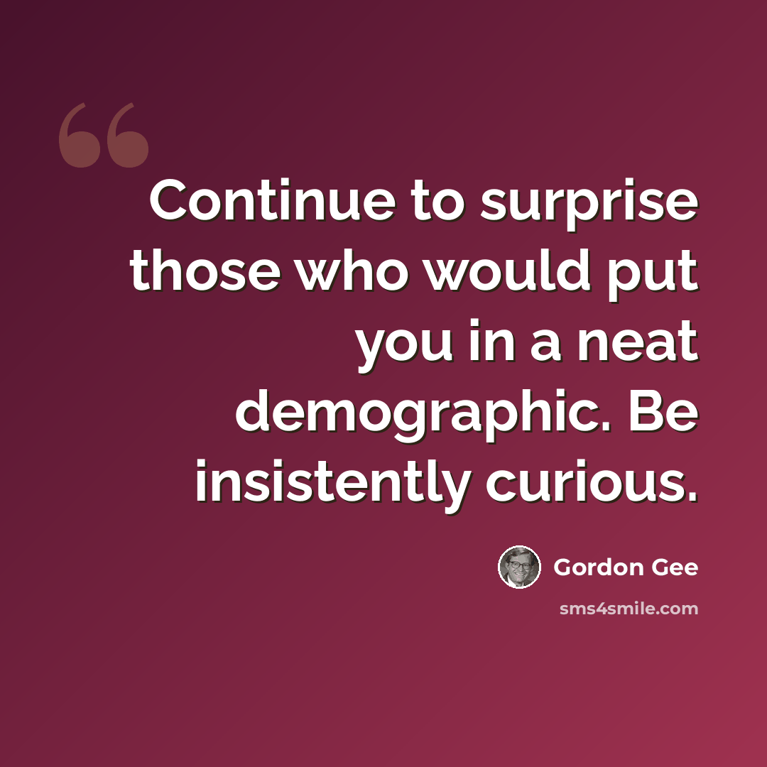 “Continue to surprise those who would put you in a neat demographic. Be insistently curious.” quote by Gordon Gee