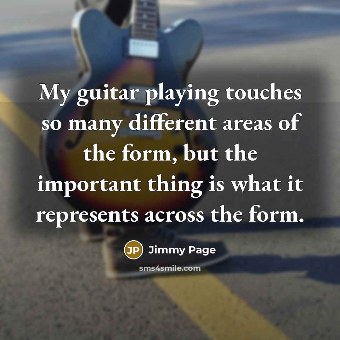 “My guitar playing touches so many different areas of the form, but the important thing is what it represents across the form.” quote by Jimmy Page