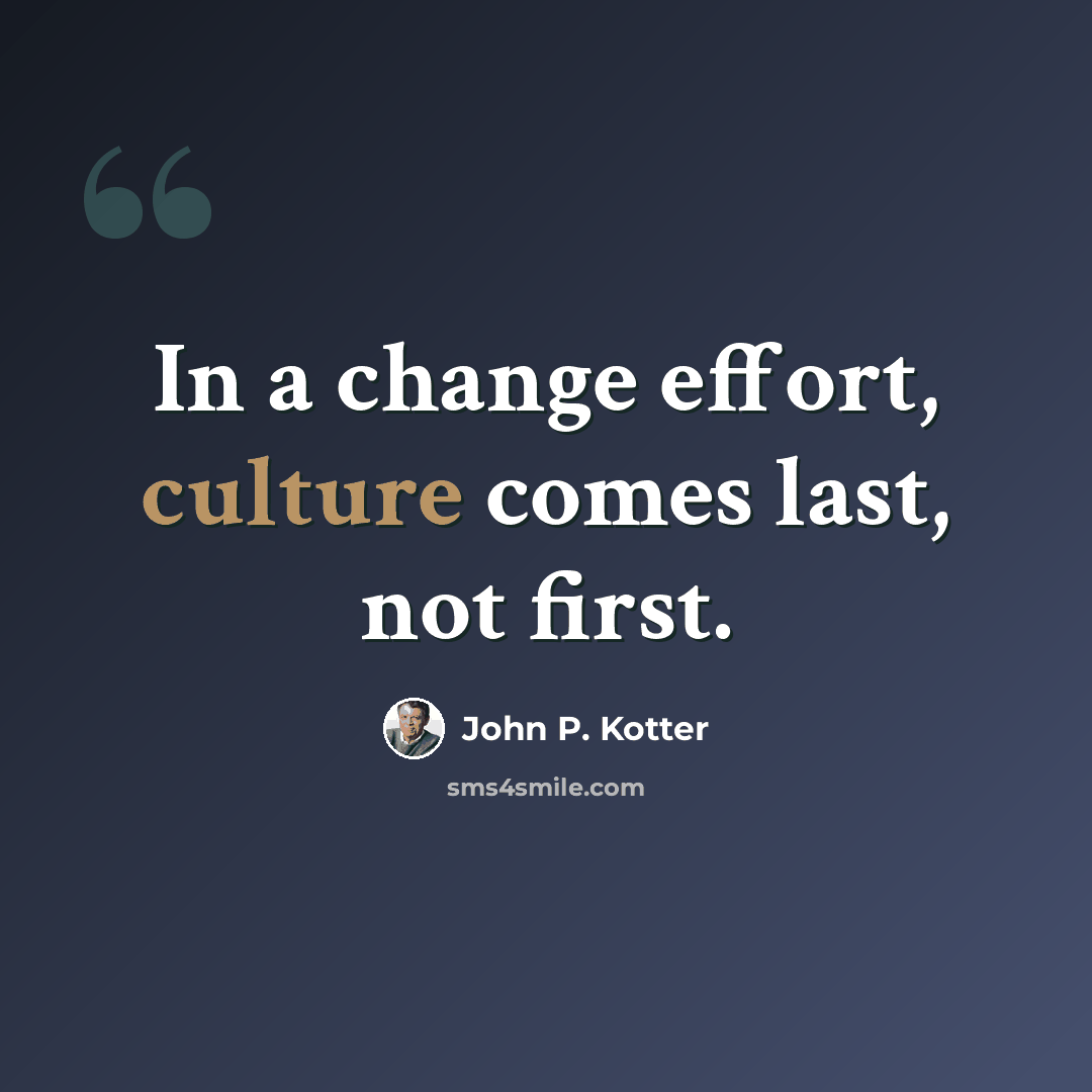 “In a change effort, culture comes last, not first.” quote by John P. Kotter