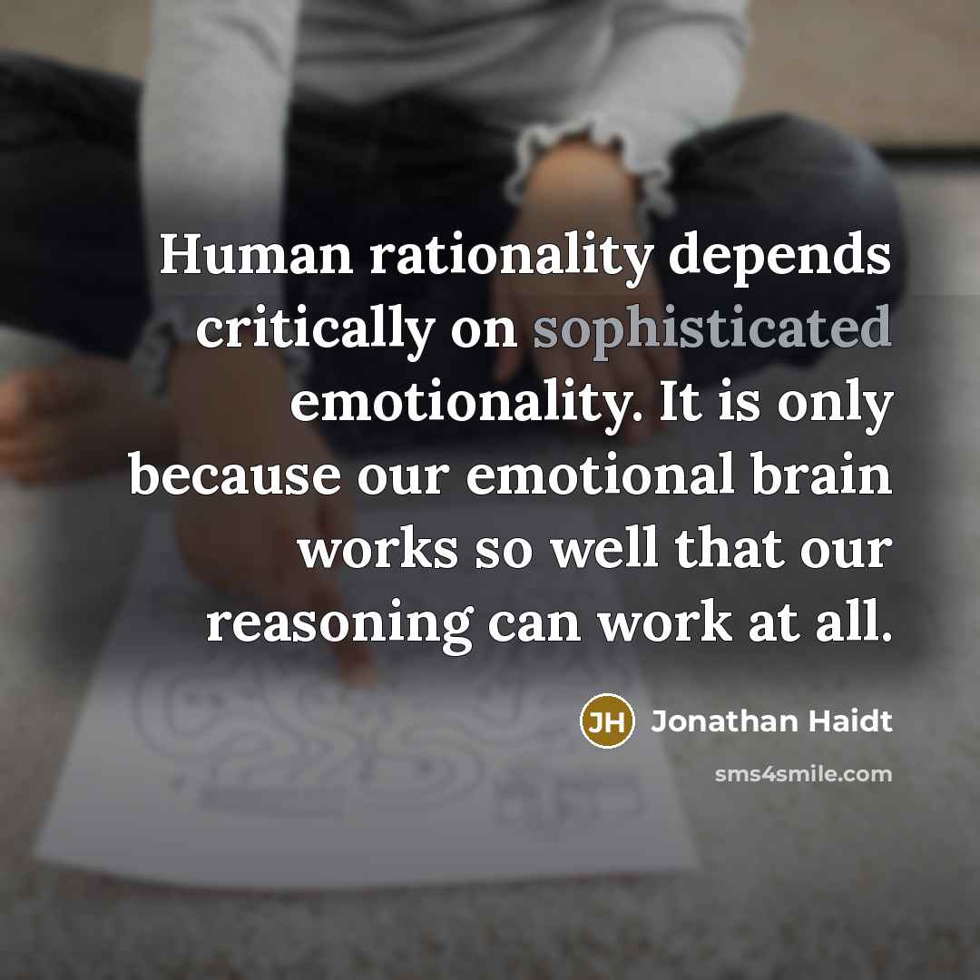 “Human rationality depends critically on sophisticated emotionality. It is only because our emotional brain works so well that our reasoning can work at all.” quote by Jonathan Haidt