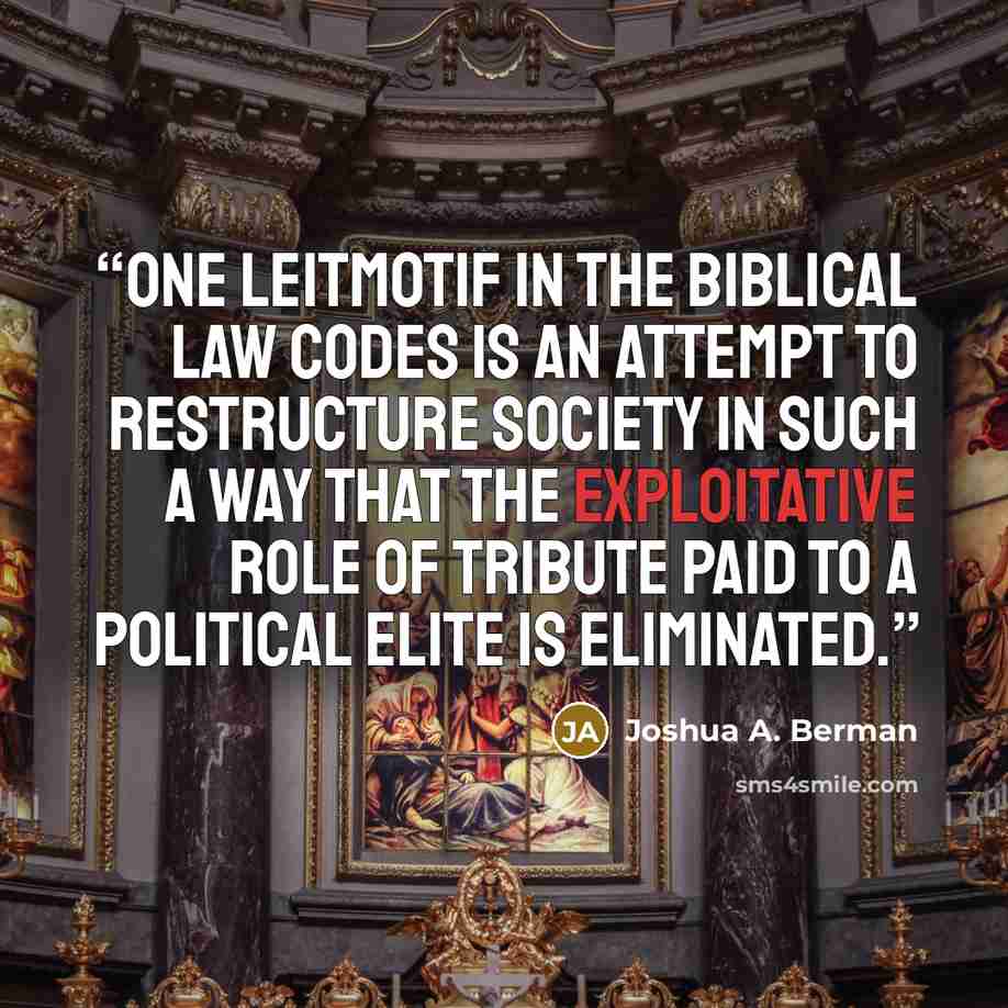 “One leitmotif in the biblical law codes is an attempt to restructure society in such a way that the exploitative role of tribute paid to a political elite is eliminated.” quote by Joshua A. Berman