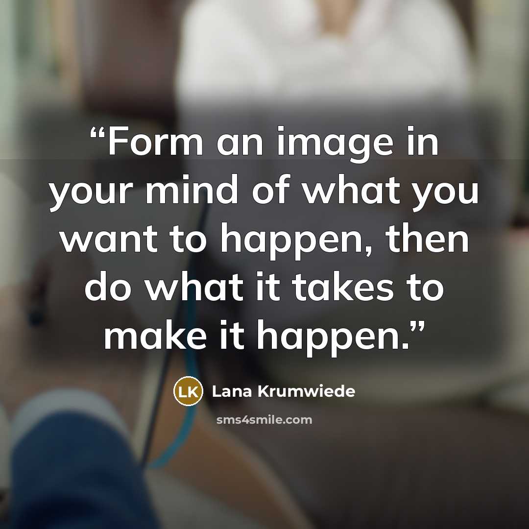 “Form an image in your mind of what you want to happen, then do what it takes to make it happen.” quote by Lana Krumwiede