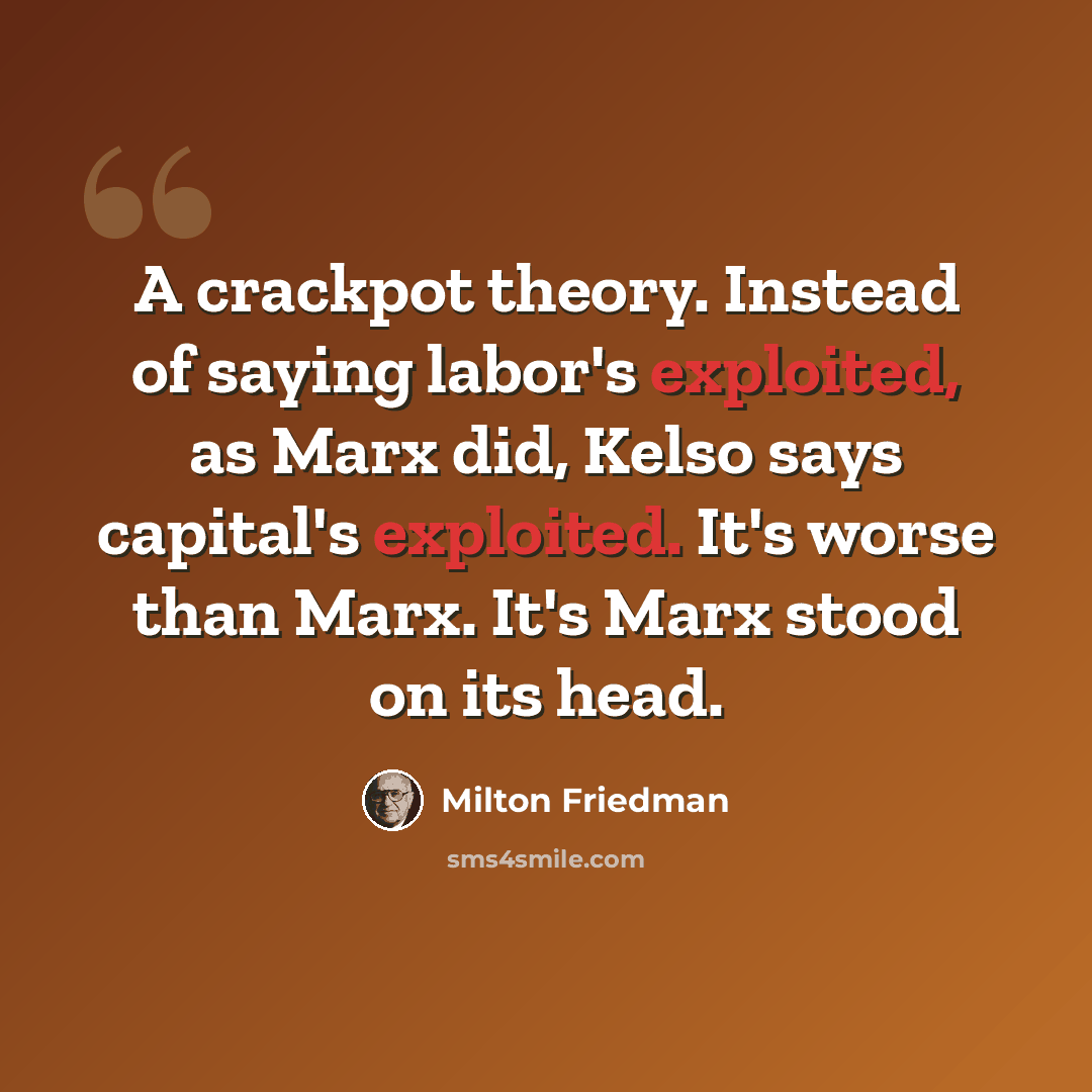 “A crackpot theory. Instead of saying labor's exploited, as Marx did, Kelso says capital's exploited. It's worse than Marx. It's Marx stood on its head.” quote by Milton Friedman
