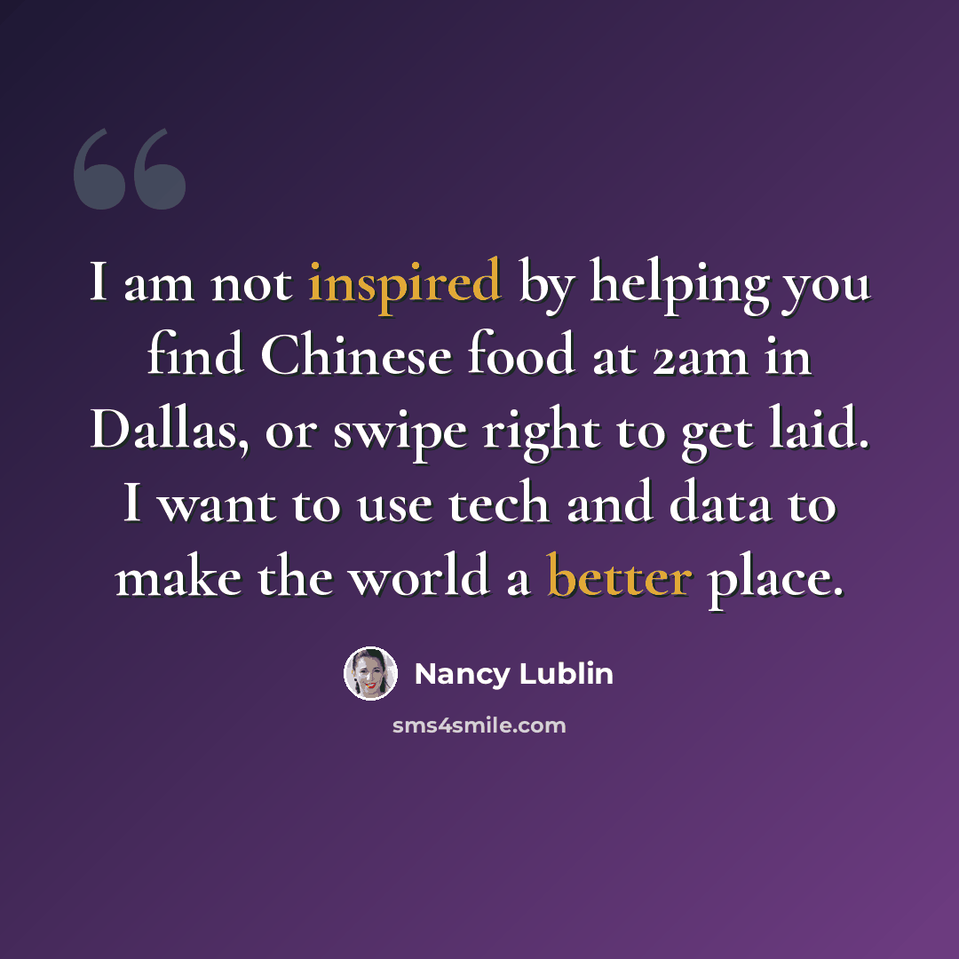 “I am not inspired by helping you find Chinese food at 2am in Dallas, or swipe right to get laid. I want to use tech and data to make the world a better place.” quote by Nancy Lublin