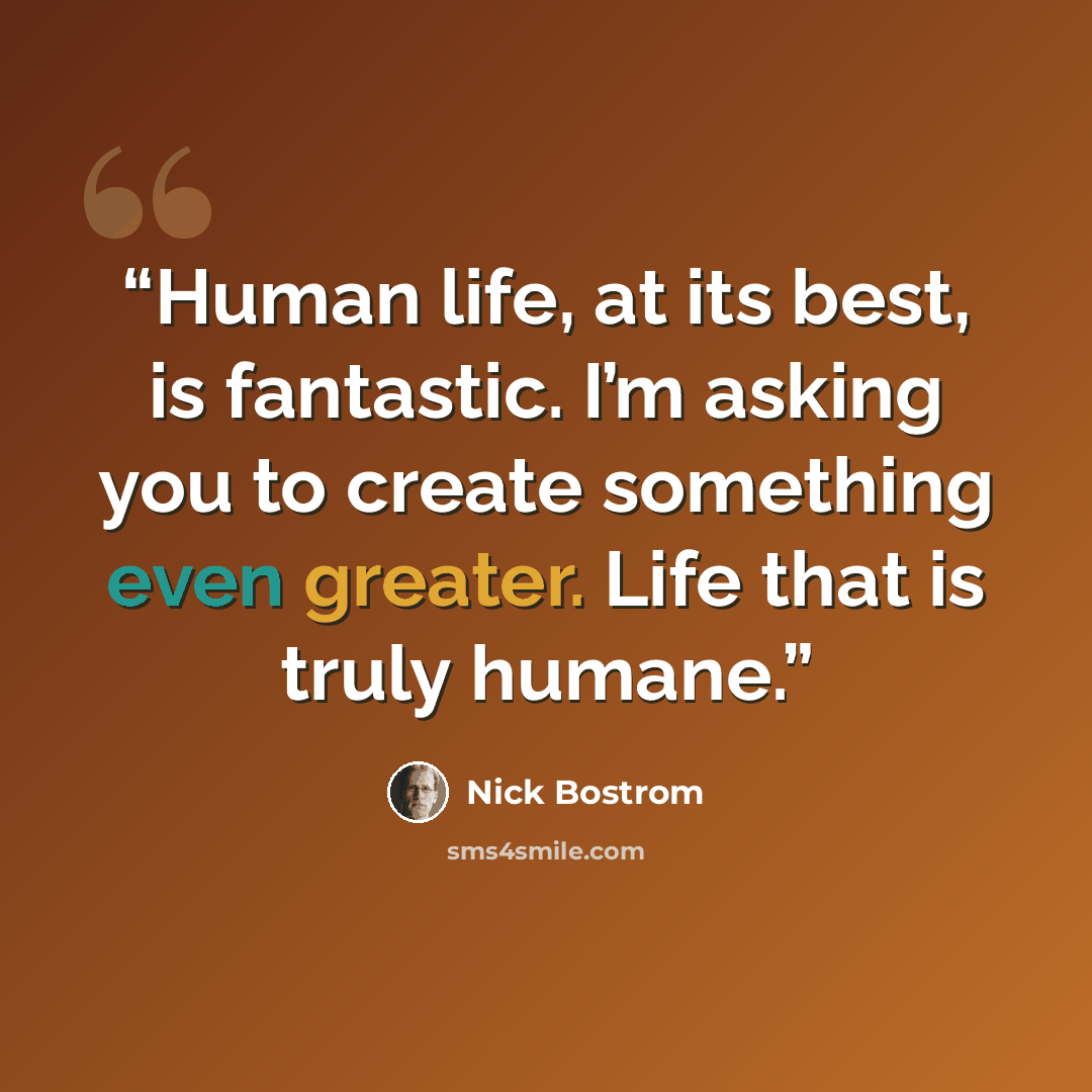 “Human life, at its best, is fantastic. I’m asking you to create something even greater. Life that is truly humane.” quote by Nick Bostrom