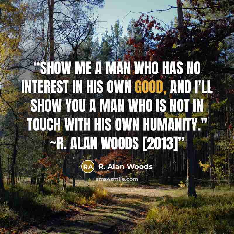 “Show me a man who has no interest in his own good, and I'll show you a man who is not in touch with his own humanity." ~R. Alan Woods [2013]” quote by R. Alan Woods
