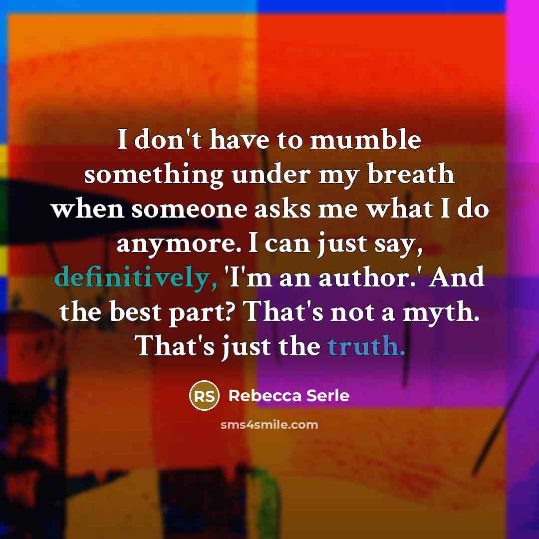 “I don't have to mumble something under my breath when someone asks me what I do anymore. I can just say, definitively, 'I'm an author.' And the best part? That's not a myth. That's just the truth.” quote by Rebecca Serle
