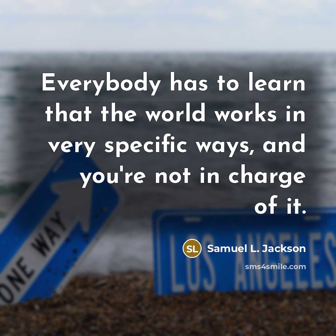 “Everybody has to learn that the world works in very specific ways, and you're not in charge of it.” quote by Samuel L. Jackson
