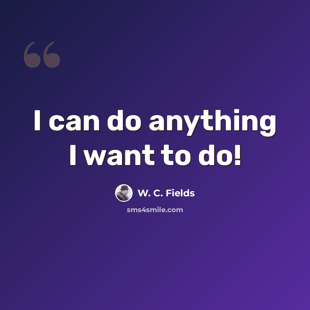 “I can do anything I want to do!” quote by W. C. Fields