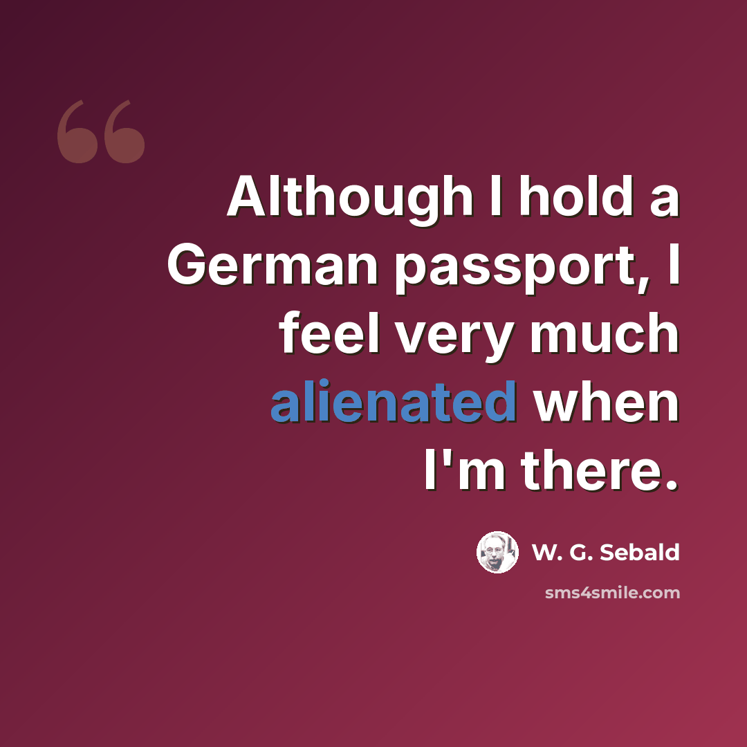 “Although I hold a German passport, I feel very much alienated when I'm there.” quote by W. G. Sebald