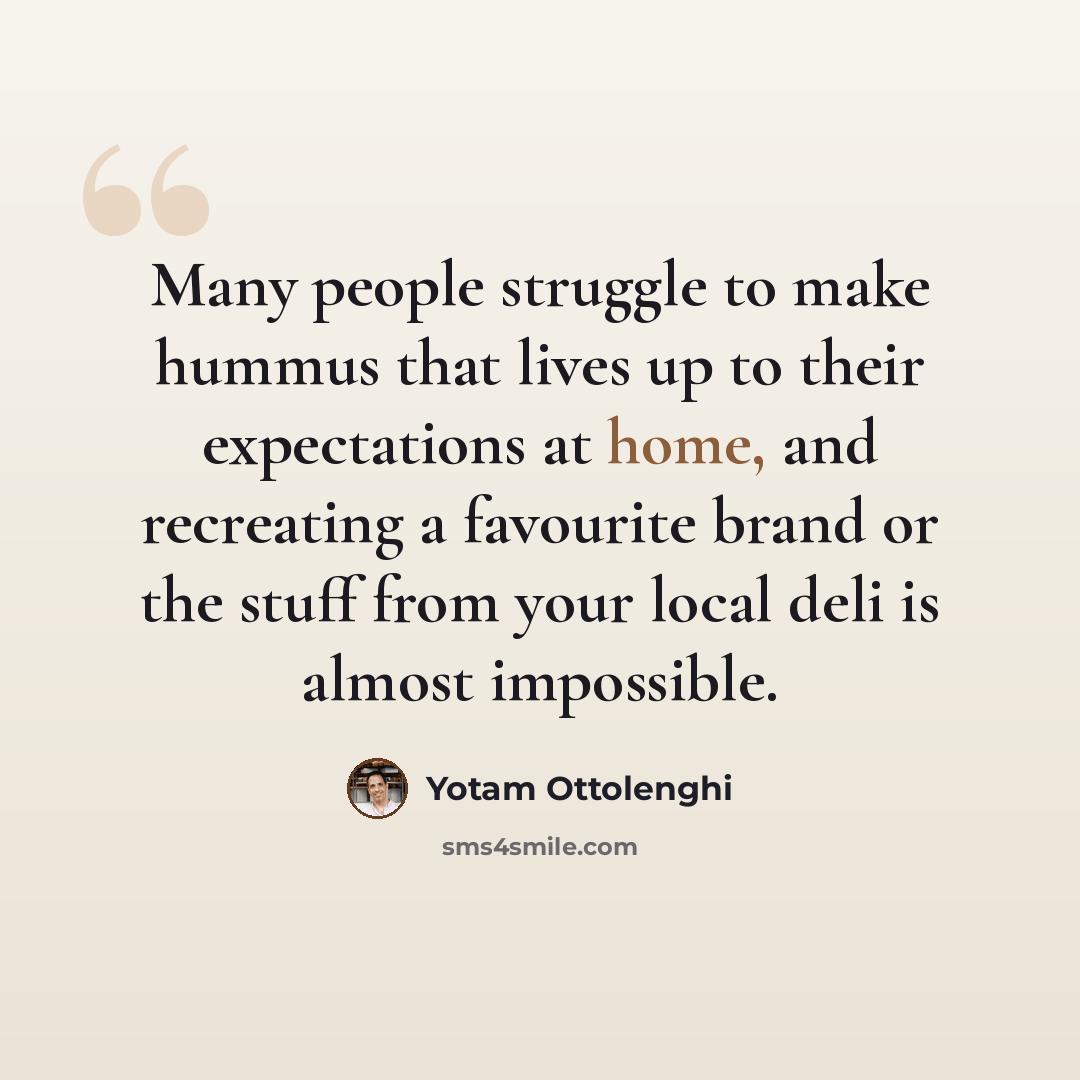 “Many people struggle to make hummus that lives up to their expectations at home, and recreating a favourite brand or the stuff from your local deli is almost impossible.” quote by Yotam Ottolenghi