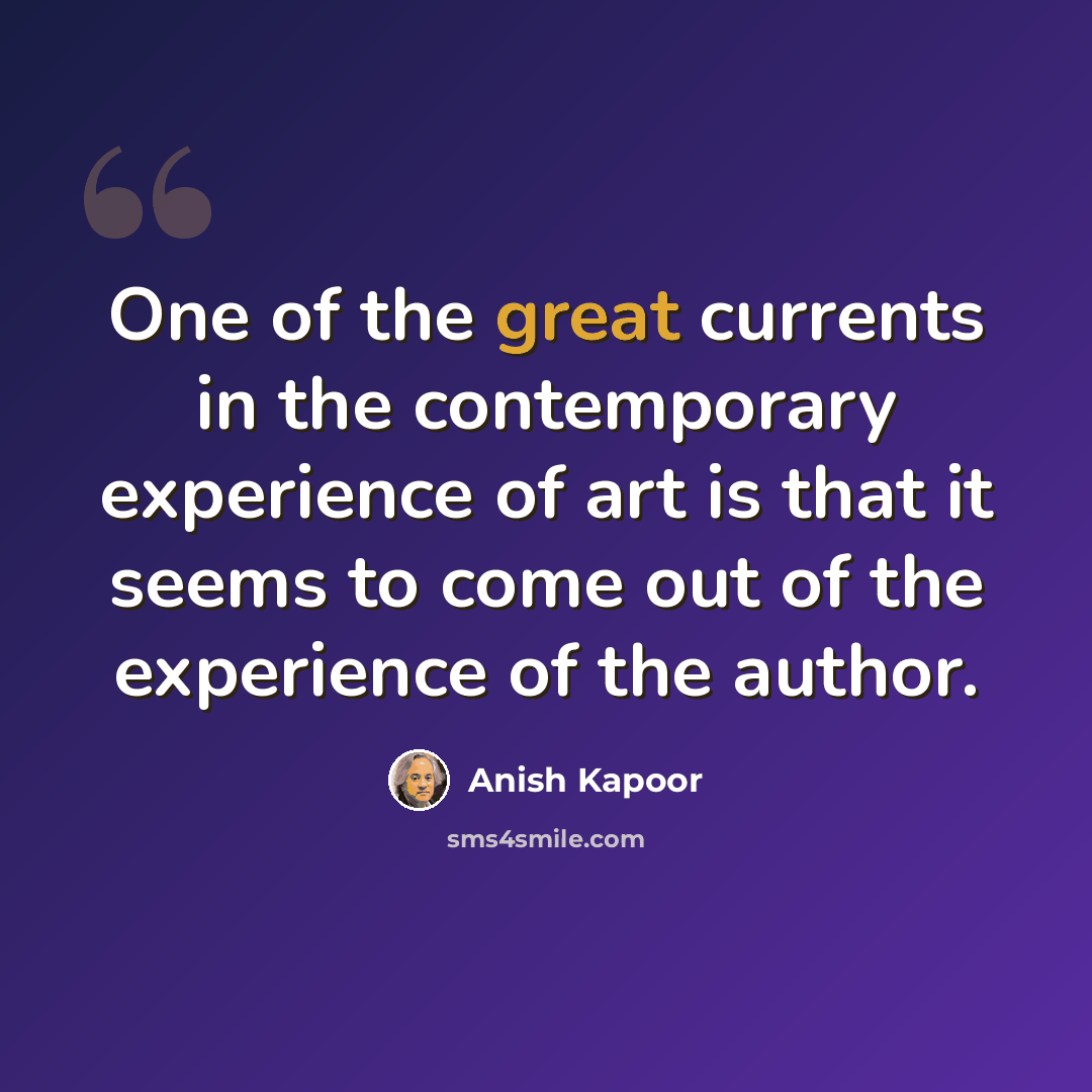 “One of the great currents in the contemporary experience of art is that it seems to come out of the experience of the author.” quote by Anish Kapoor
