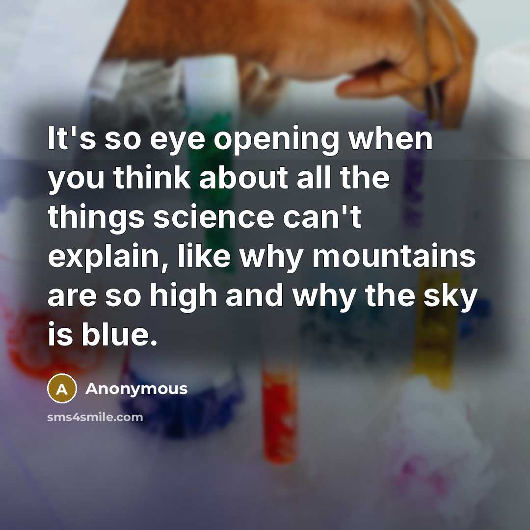 “It's so eye opening when you think about all the things science can't explain, like why mountains are so high and why the sky is blue.” quote by Anonymous