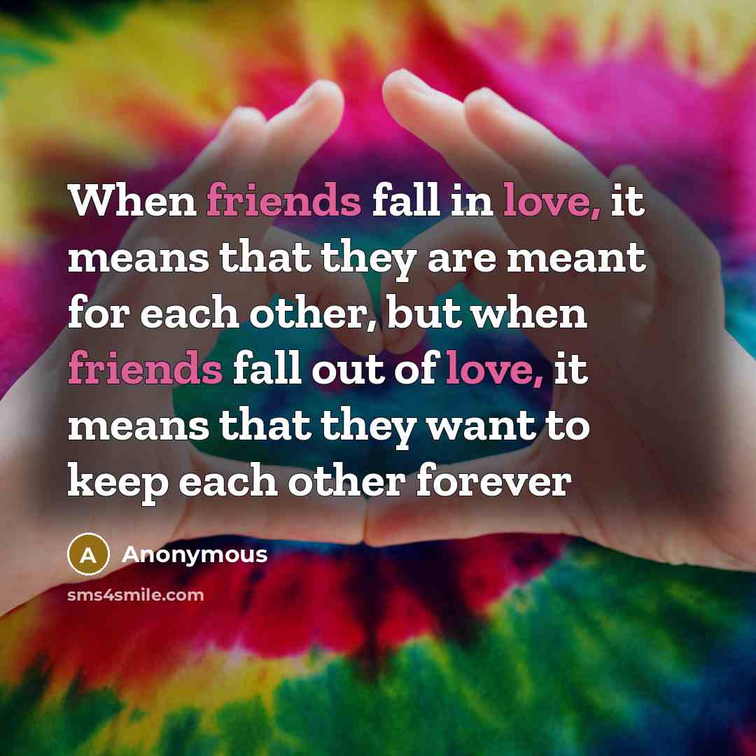 “When friends fall in love, it means that they are meant for each other, but when friends fall out of love, it means that they want to keep each other forever” quote by Anonymous