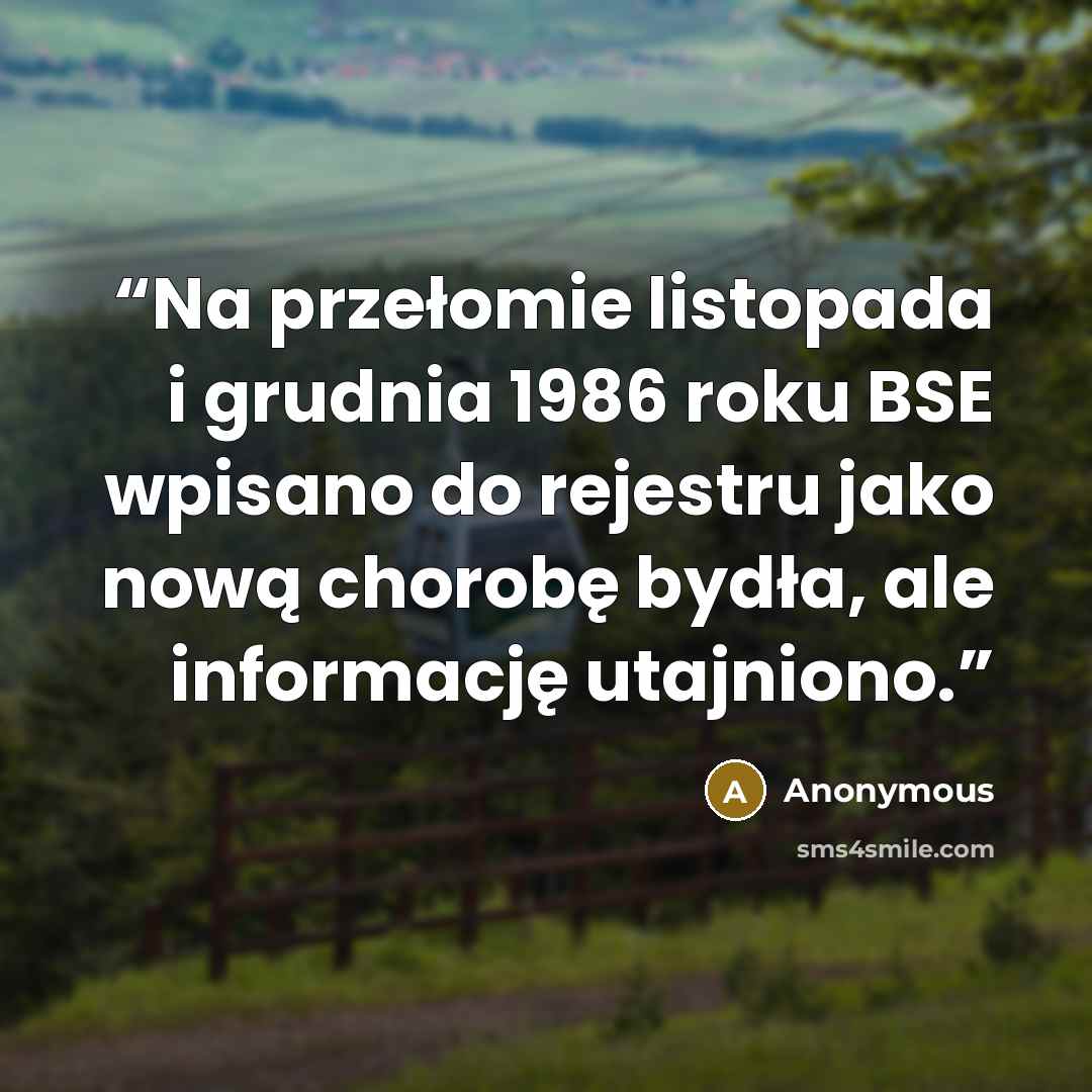 “Na przełomie listopada i grudnia 1986 roku BSE wpisano do rejestru jako nową chorobę bydła, ale informację utajniono.” quote by Anonymous