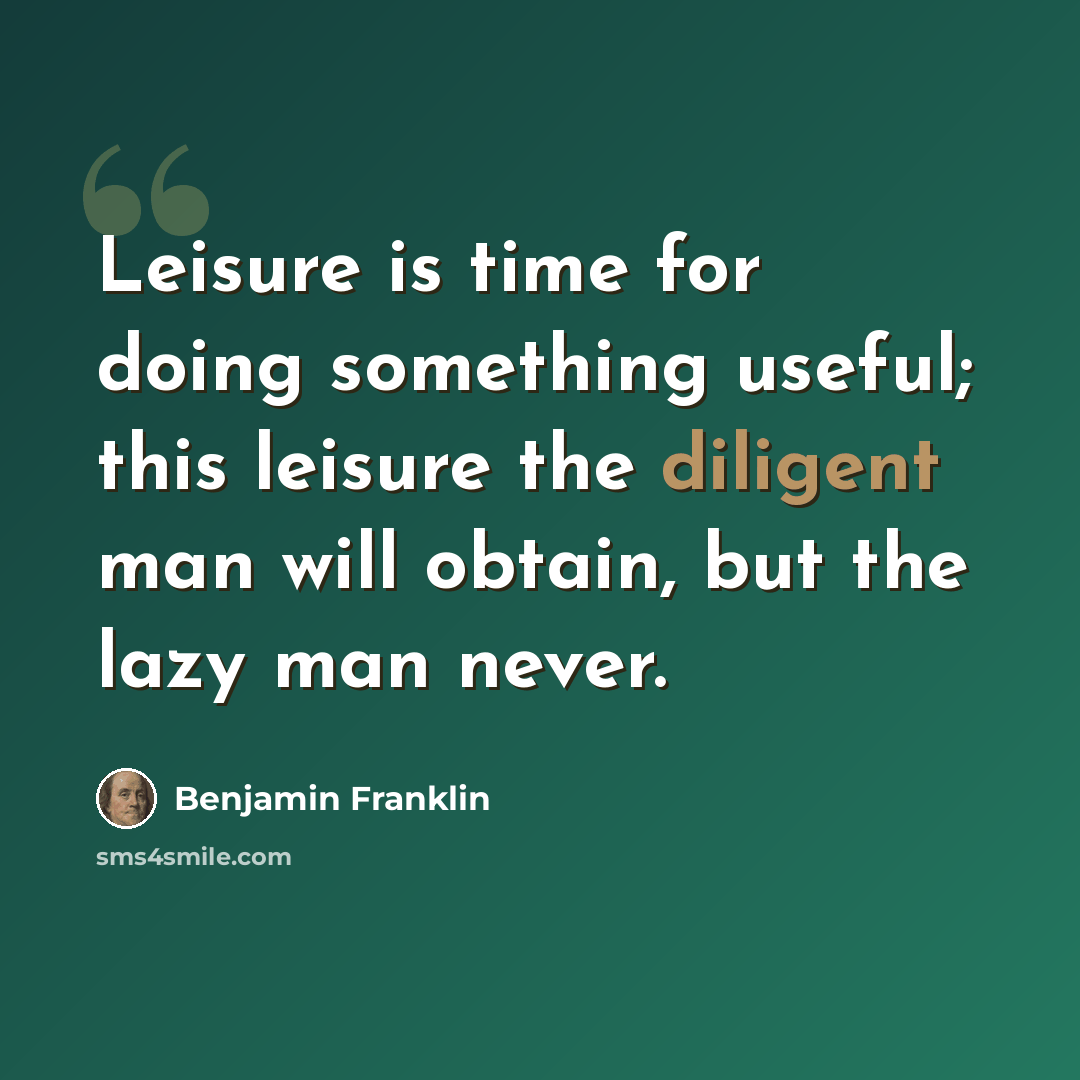 “Leisure is time for doing something useful; this leisure the diligent man will obtain, but the lazy man never.” quote by Benjamin Franklin