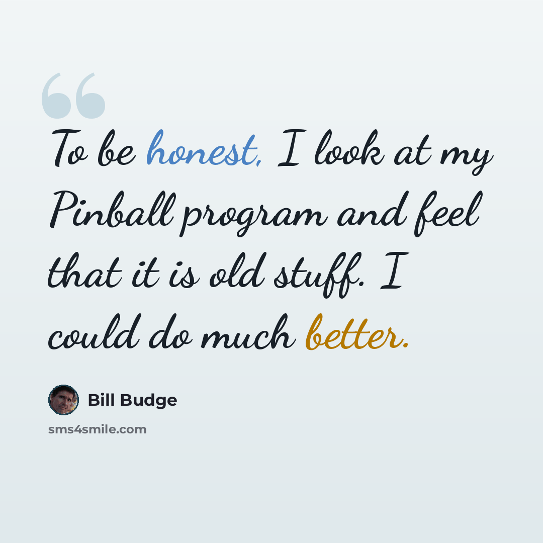 “To be honest, I look at my Pinball program and feel that it is old stuff. I could do much better.” quote by Bill Budge