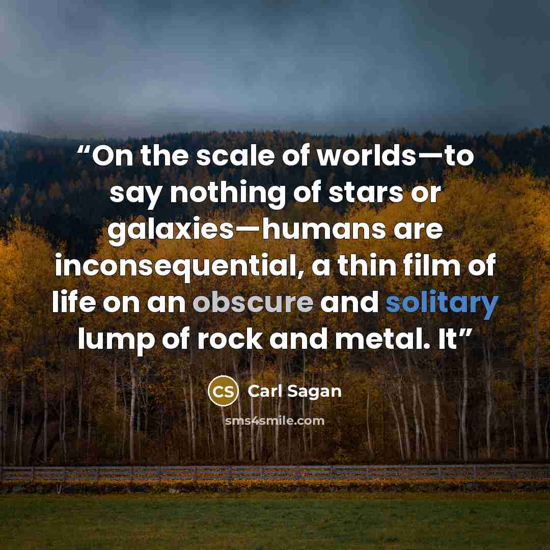“On the scale of worlds—to say nothing of stars or galaxies—humans are inconsequential, a thin film of life on an obscure and solitary lump of rock and metal. It” quote by Carl Sagan