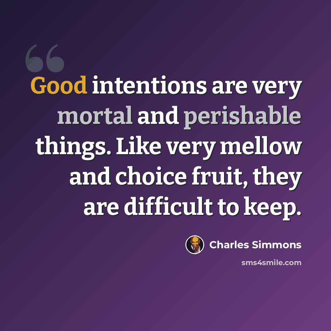 “Good intentions are very mortal and perishable things. Like very mellow and choice fruit, they are difficult to keep.” quote by Charles Simmons