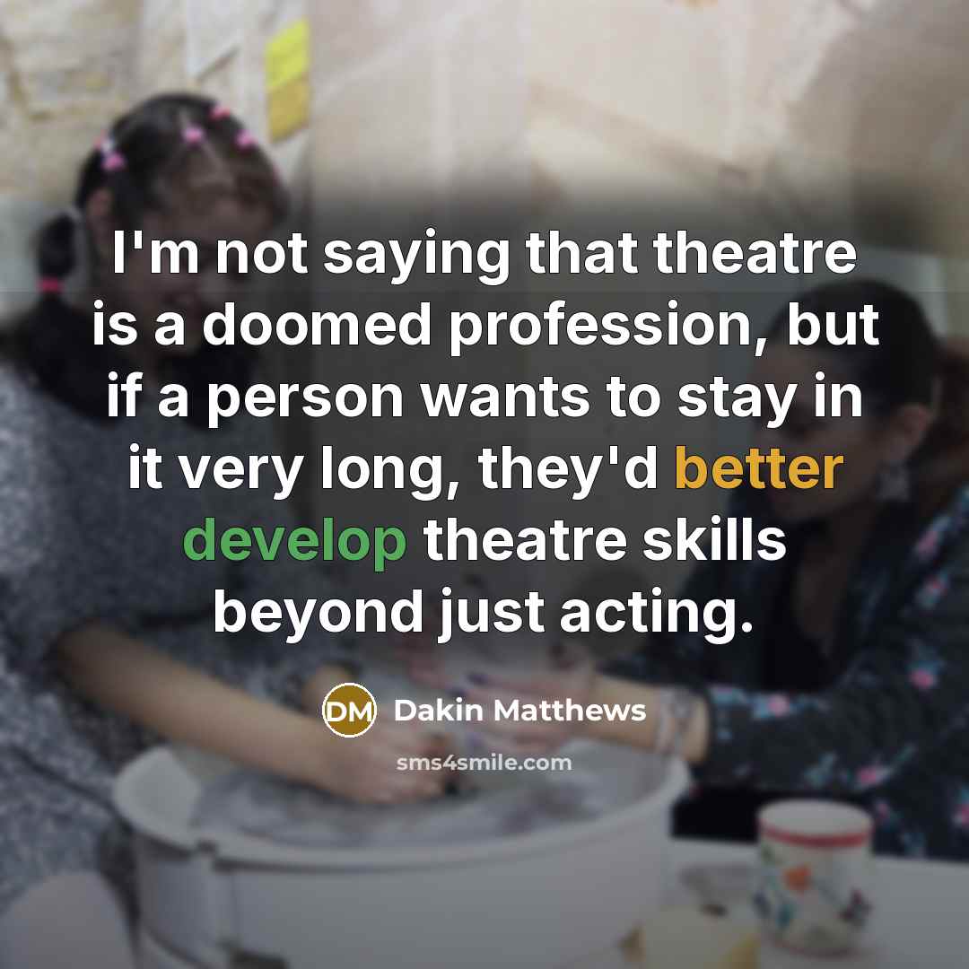 “I'm not saying that theatre is a doomed profession, but if a person wants to stay in it very long, they'd better develop theatre skills beyond just acting.” quote by Dakin Matthews