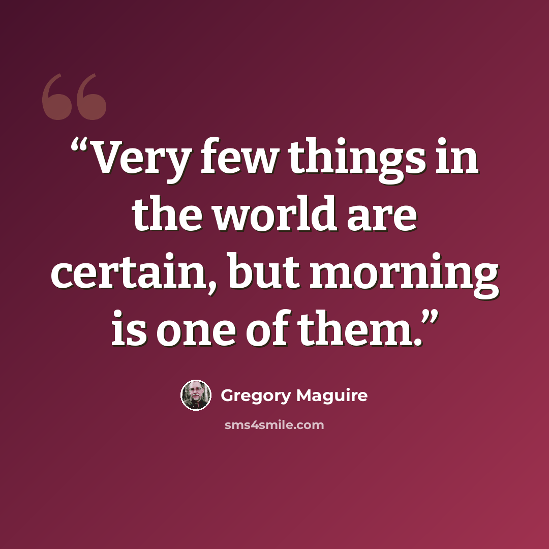 “Very few things in the world are certain, but morning is one of them.” quote by Gregory Maguire